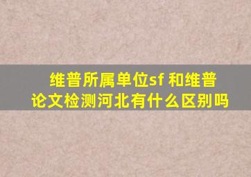 维普所属单位sf 和维普论文检测河北有什么区别吗